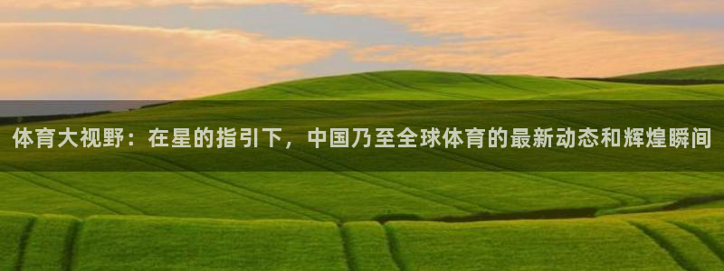 体育大视野：在星的指引下，中国乃至全球体育的最新动态和辉煌瞬间