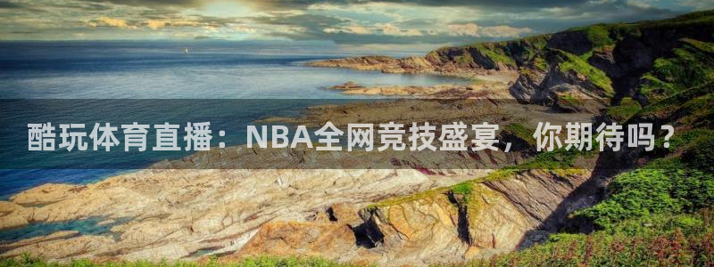 酷玩体育直播：NBA全网竞技盛宴，你期待吗？