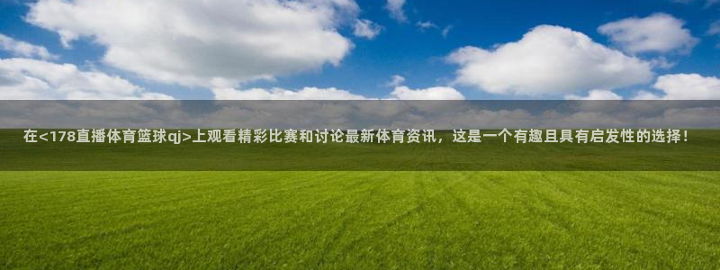在<178直播体育篮球qj>上观看精彩比赛和讨论最新体育资讯，这是一个有趣且具有启发性的选择！