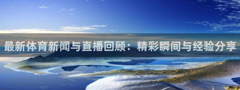 最新体育新闻与直播回顾：精彩瞬间与经验分享
