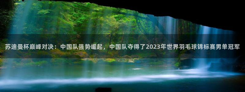 苏迪曼杯巅峰对决：中国队强势崛起，中国队夺得了2023年世界羽毛球锦标赛男单冠军